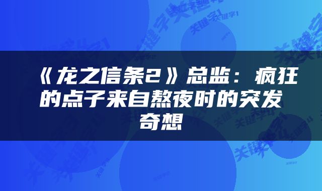 《龙之信条2》总监：疯狂的点子来自熬夜时的突发奇想