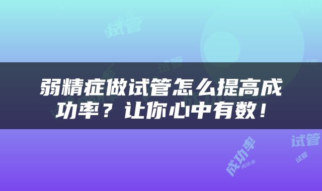 弱精症做试管怎么提高成功率？让你心中有数！