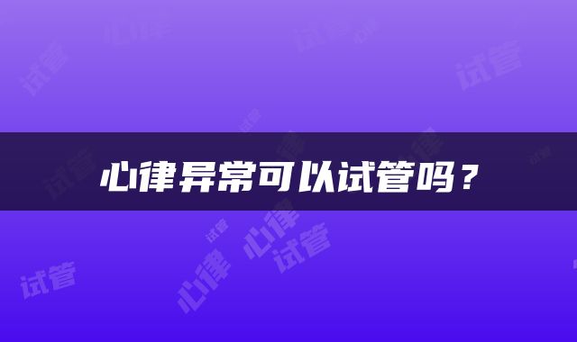 心律异常可以试管吗？