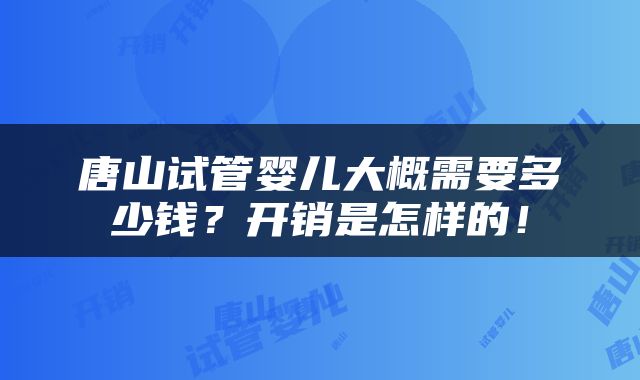 唐山试管婴儿大概需要多少钱？开销是怎样的！