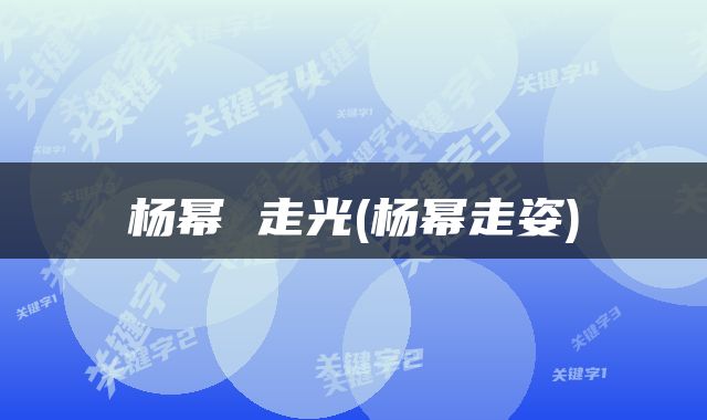 杨幂 走光(杨幂走姿)