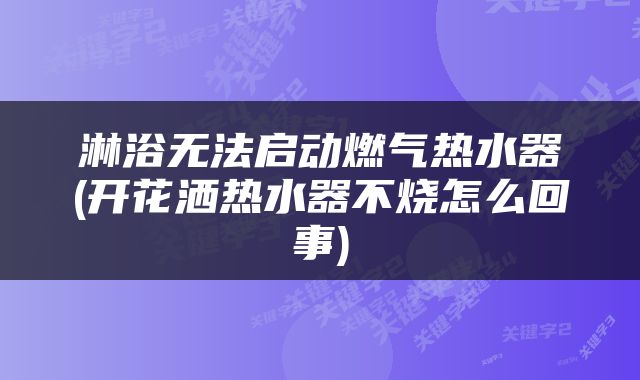 淋浴无法启动燃气热水器(开花洒热水器不烧怎么回事)