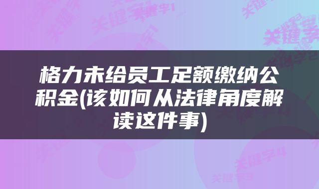 格力未给员工足额缴纳公积金(该如何从法律角度解读这件事)