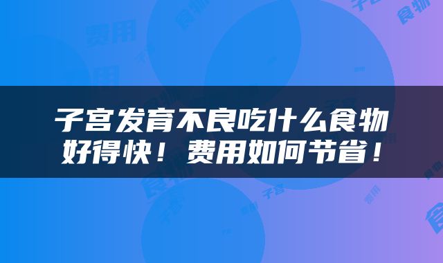 子宫发育不良吃什么食物好得快！费用如何节省！