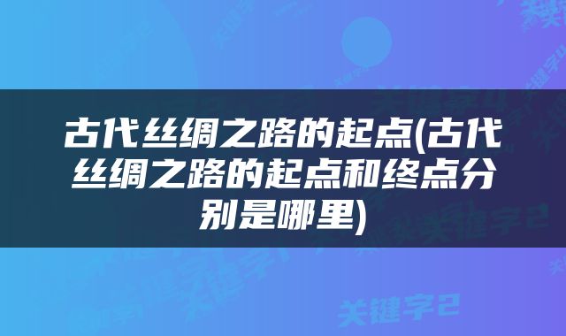 古代丝绸之路的起点(古代丝绸之路的起点和终点分别是哪里)