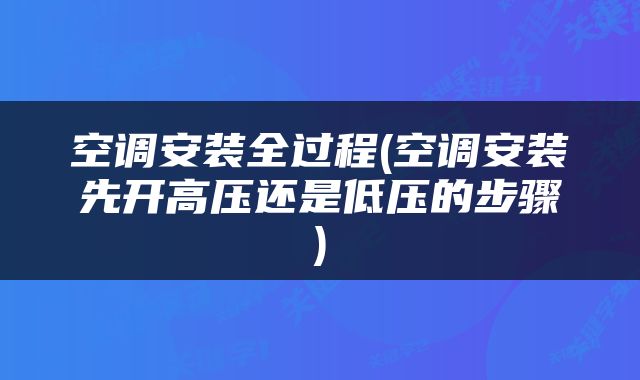 空调安装全过程(空调安装先开高压还是低压的步骤)