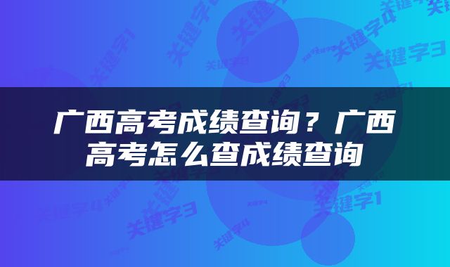 广西高考成绩查询?广西高考怎么查成绩查询