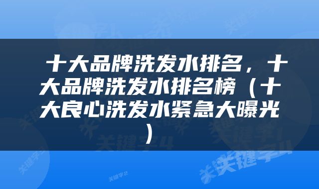  十大品牌洗发水排名，十大品牌洗发水排名榜（十大良心洗发水紧急大曝光） 