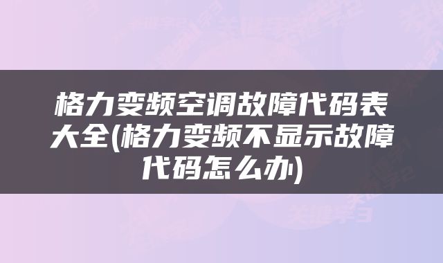 格力变频空调故障代码表大全(格力变频不显示故障代码怎么办)