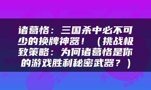 诸葛恪：三国杀中必不可少的换牌神器！（挑战极致策略：为何诸葛恪是你的游戏胜利秘密武器？）