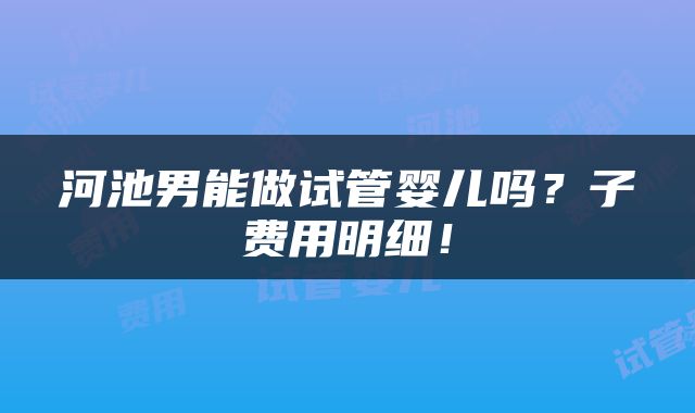 河池男能做试管婴儿吗？子费用明细！