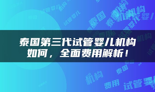 泰国第三代试管婴儿机构如何，全面费用解析！