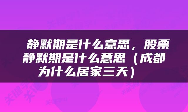静默期是什么意思,股票静默期是什么意思(成都为什么居家三天)