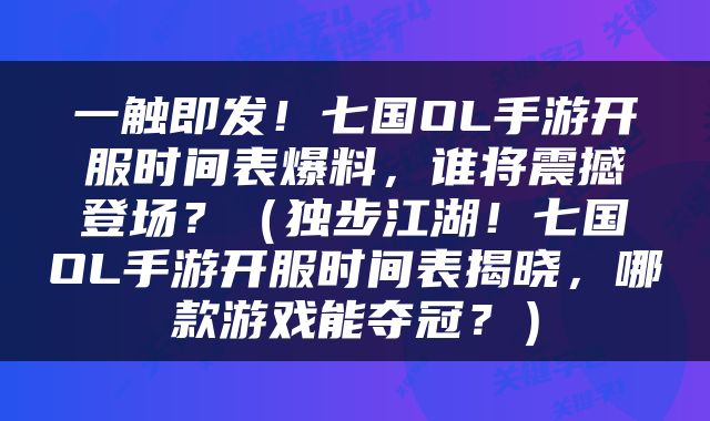 一触即发！七国OL手游开服时间表爆料，谁将震撼登场？（独步江湖！七国OL手游开服时间表揭晓，哪款游戏能夺冠？）