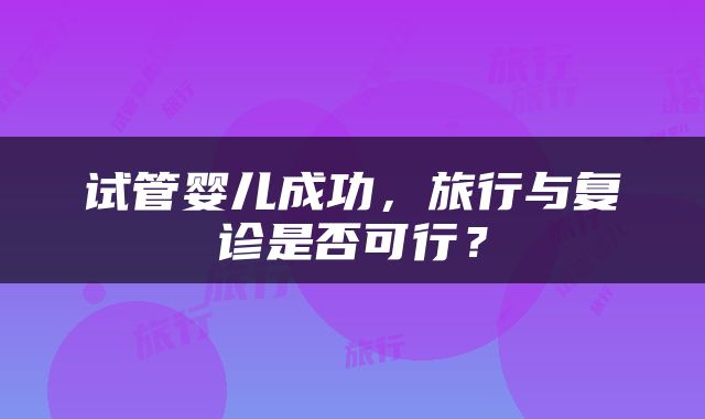 试管婴儿成功，旅行与复诊是否可行？