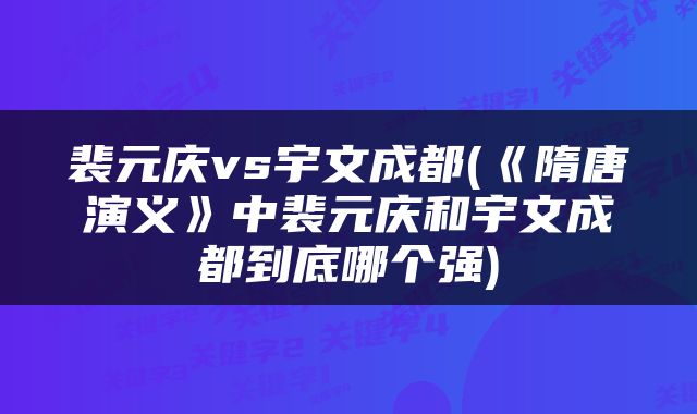 裴元庆vs宇文成都(《隋唐演义》中裴元庆和宇文成都到底哪个强)