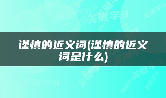 谨慎的近义词(谨慎的近义词是什么)