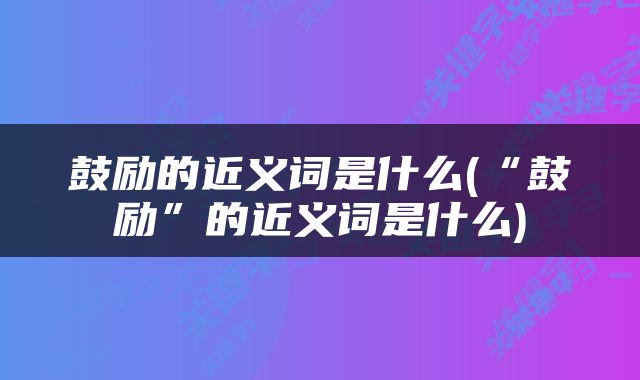 鼓励的近义词是什么(“鼓励”的近义词是什么)