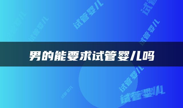 男的能要求试管婴儿吗