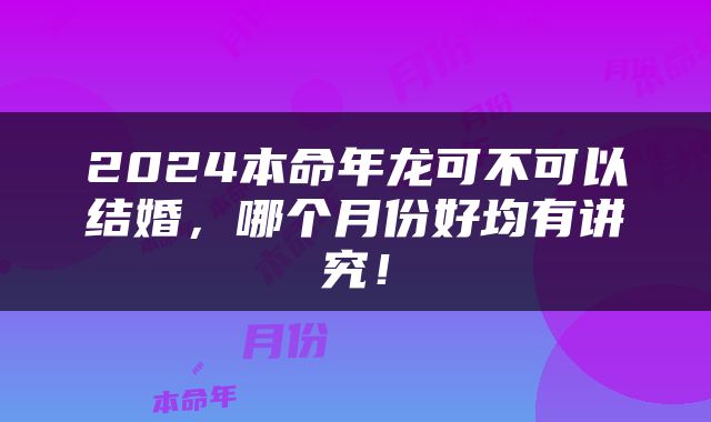 2024本命年龙可不可以结婚，哪个月份好均有讲究！