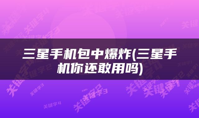 三星手机包中爆炸(三星手机你还敢用吗)