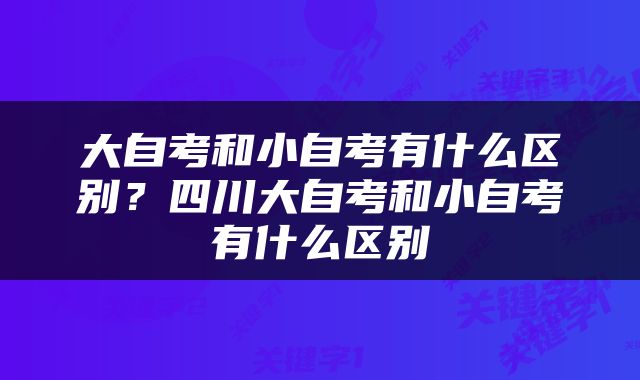 大自考和小自考有什么区别？四川大自考和小自考有什么区别