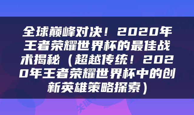 全球巅峰对决!2020年王者荣耀世界杯的最佳战术揭秘(超越传统!2020年王者荣耀世界杯中的创新英雄策略探索)