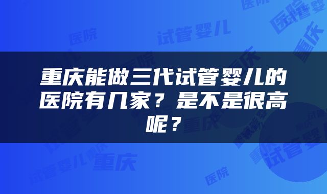 重庆能做三代试管婴儿的医院有几家？是不是很高呢？