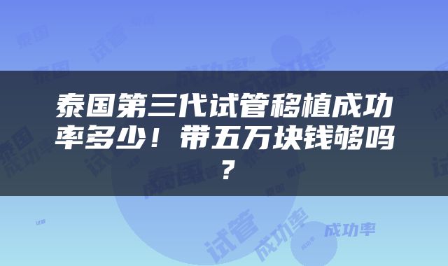 泰国第三代试管移植成功率多少！带五万块钱够吗？
