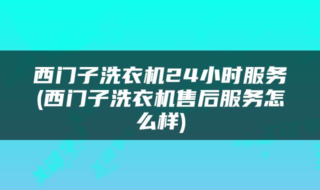 西门子洗衣机24小时服务(西门子洗衣机售后服务怎么样)