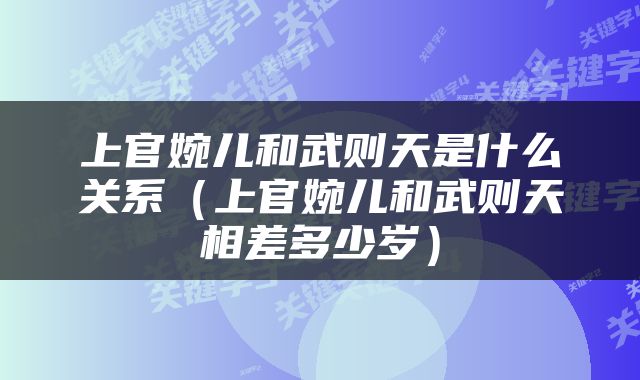 上官婉儿和武则天是什么关系（上官婉儿和武则天相差多少岁）
