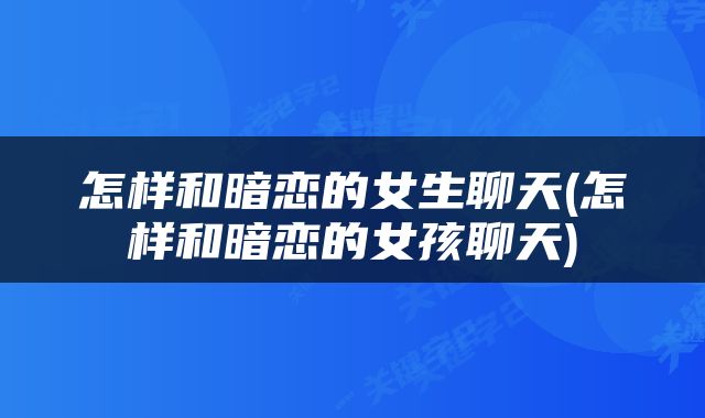 怎样和暗恋的女生聊天(怎样和暗恋的女孩聊天)