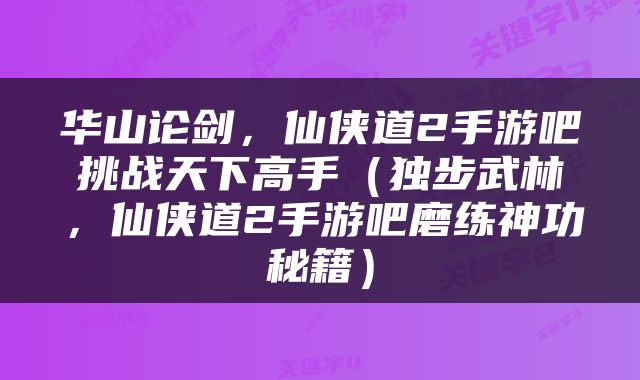 华山论剑，仙侠道2手游吧挑战天下高手（独步武林，仙侠道2手游吧磨练神功秘籍）