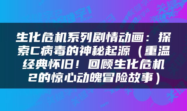 生化危机系列剧情动画：探索C病毒的神秘起源（重温经典怀旧！回顾生化危机2的惊心动魄冒险故事）
