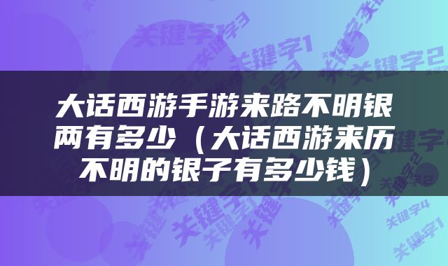 大话西游手游来路不明银两有多少（大话西游来历不明的银子有多少钱）