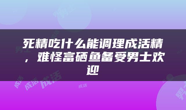 死精吃什么能调理成活精，难怪富硒鱼备受男士欢迎