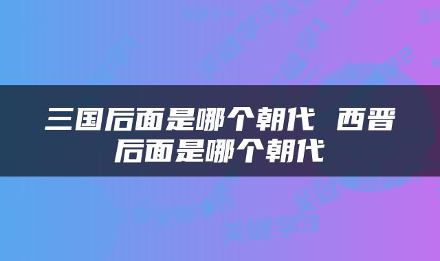 三国后面是哪个朝代 西晋后面是哪个朝代