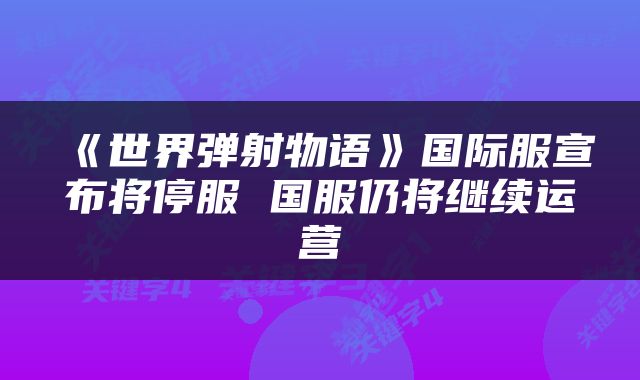 《世界弹射物语》国际服宣布将停服 国服仍将继续运营