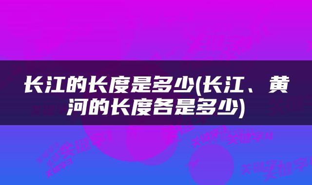 长江的长度是多少(长江、黄河的长度各是多少)