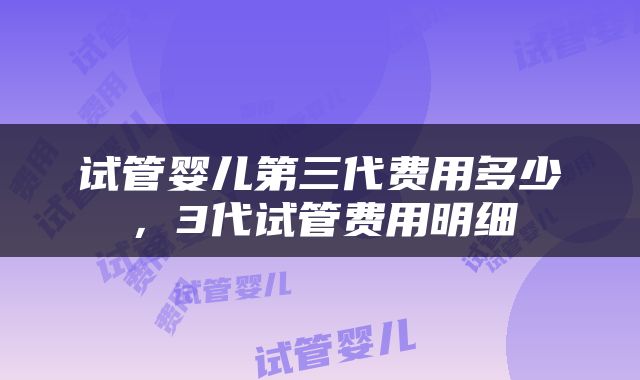 试管婴儿第三代费用多少，3代试管费用明细