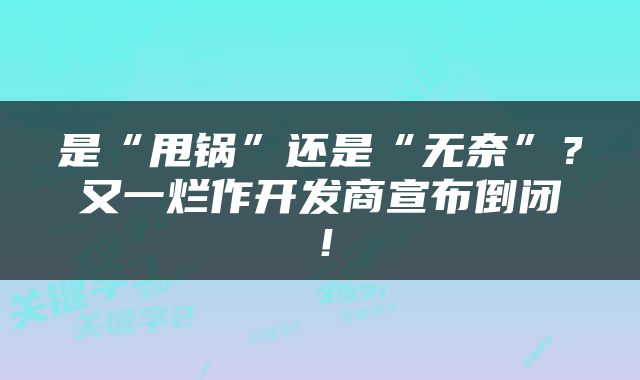 是“甩锅”还是“无奈”？又一烂作开发商宣布倒闭！