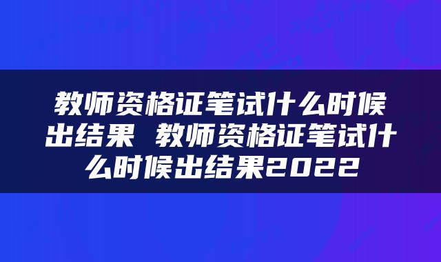 教师资格证笔试什么时候出结果 教师资格证笔试什么时候出结果2022
