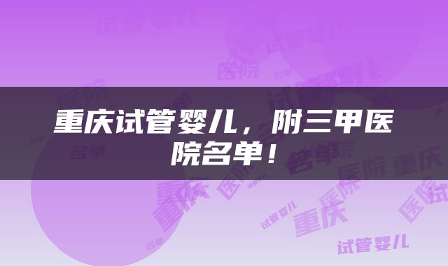 重庆试管婴儿，附三甲医院名单！