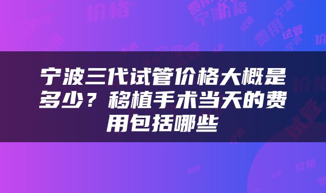 宁波三代试管价格大概是多少？移植手术当天的费用包括哪些