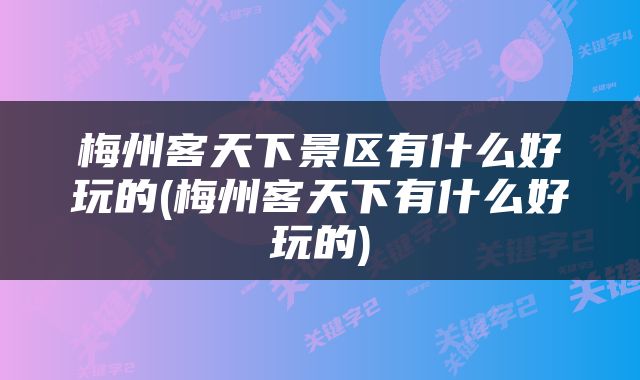 梅州客天下景区有什么好玩的(梅州客天下有什么好玩的)