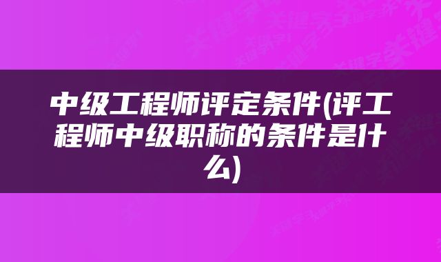 中级工程师评定条件(评工程师中级职称的条件是什么)