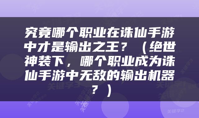 究竟哪个职业在诛仙手游中才是输出之王？（绝世神装下，哪个职业成为诛仙手游中无敌的输出机器？）
