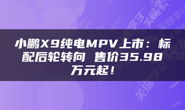 小鹏X9纯电MPV上市：标配后轮转向 售价35.98万元起！