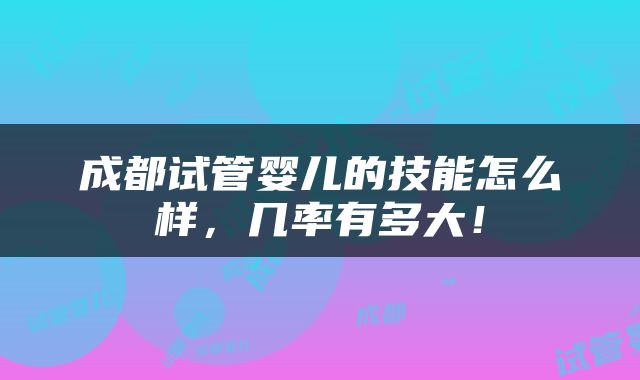 成都试管婴儿的技能怎么样，几率有多大！