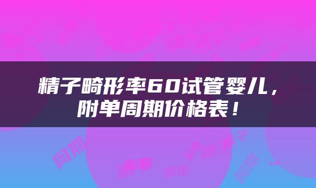 精子畸形率60试管婴儿，附单周期价格表！